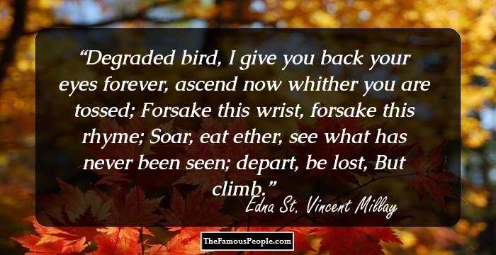 Degraded bird, I give you back your eyes forever, ascend now whither you are tossed;
Forsake this wrist, forsake this rhyme;
Soar, eat ether, see what has never been seen; depart, be lost,
But climb.