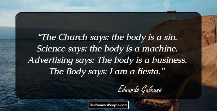 The Church says: the body is a sin.
Science says: the body is a machine.
Advertising says: The body is a business.
The Body says: I am a fiesta.