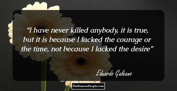 I have never killed anybody, it is true, but it is because I lacked the courage or the time, not because I lacked the desire