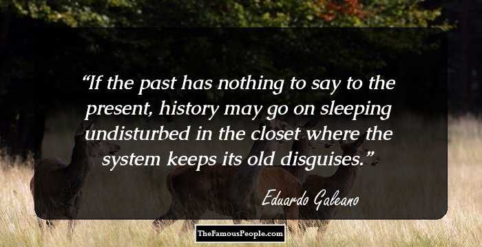 If the past has nothing to say to the present, history may go on sleeping undisturbed in the closet where the system keeps its old disguises.
