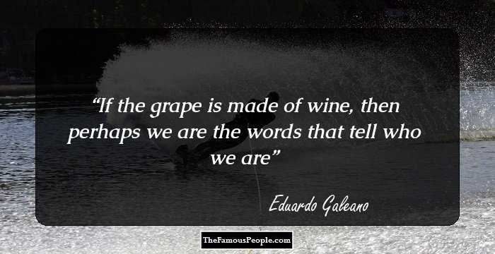 If the grape is made of wine, then perhaps we are the words that tell who we are