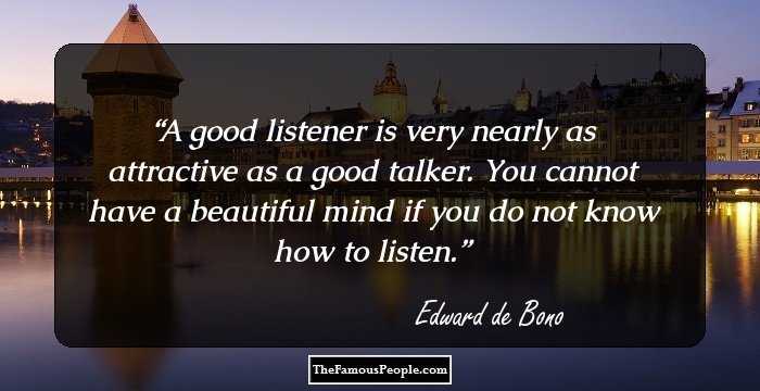 A good listener is very nearly as attractive as a good talker. You cannot have a beautiful mind if you do not know how to listen.