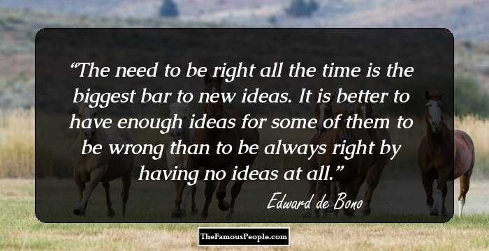 The need to be right all the time is the biggest bar to new ideas. It is better to have enough ideas for some of them to be wrong than to be always right by having no ideas at all.