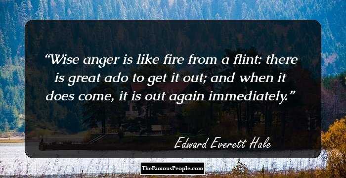 Wise anger is like fire from a flint: there is great ado to get it out; and when it does come, it is out again immediately.