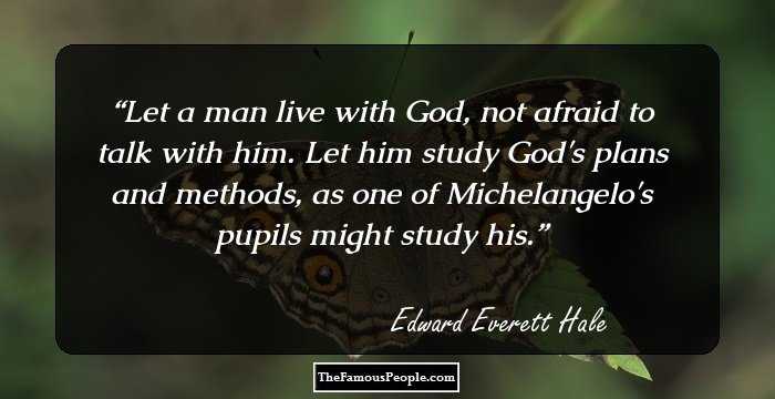 Let a man live with God, not afraid to talk with him. Let him study God's plans and methods, as one of Michelangelo's pupils might study his.
