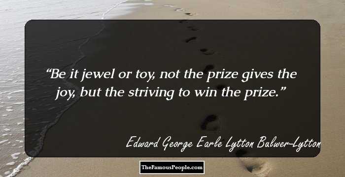Be it jewel or toy, not the prize gives the joy, but the striving to win the prize.