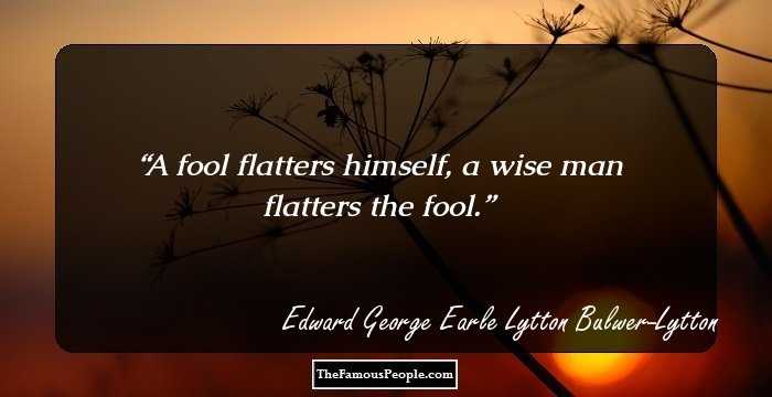 A fool flatters himself, a wise man flatters the fool.