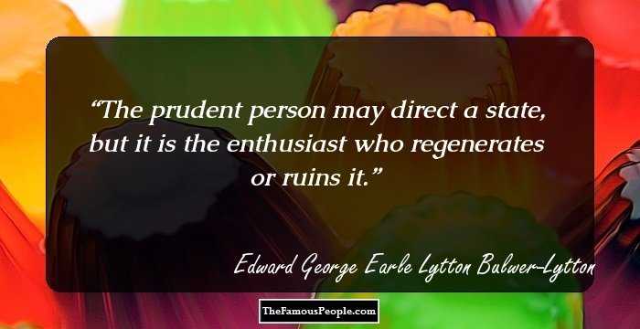 The prudent person may direct a state, but it is the enthusiast who regenerates or ruins it.