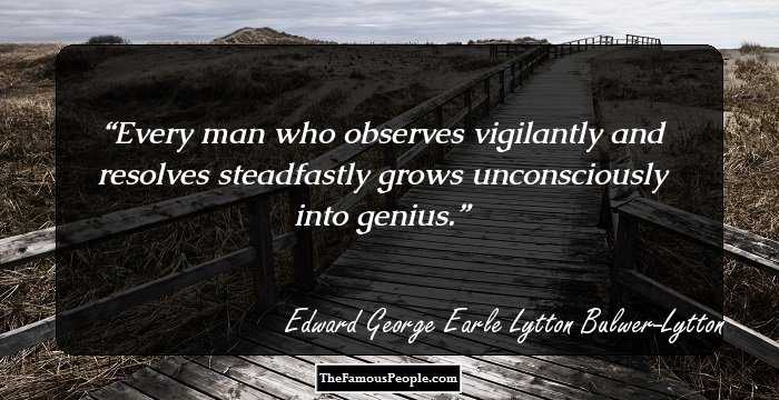 Every man who observes vigilantly and resolves steadfastly grows unconsciously into genius.