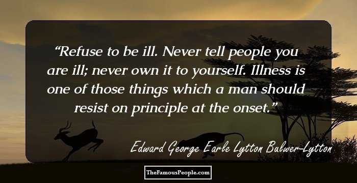 Refuse to be ill. Never tell people you are ill; never own it to yourself. Illness is one of those things which a man should resist on principle at the onset.