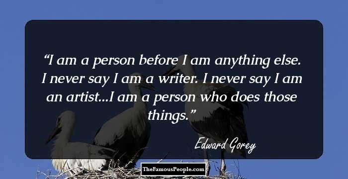 I am a person before I am anything else. I never say I am a writer. I never say I am an artist...I am a person who does those things.