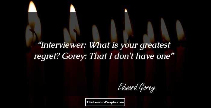 Interviewer: What is your greatest regret?
Gorey: That I don't have one