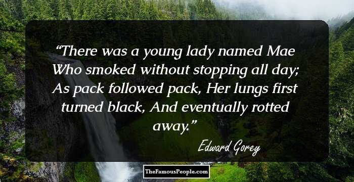 There was a young lady named Mae
Who smoked without stopping all day;
As pack followed pack,
Her lungs first turned black,
And eventually rotted away.