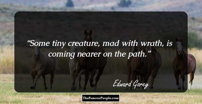 Some tiny creature, mad with wrath, is coming nearer on the path.