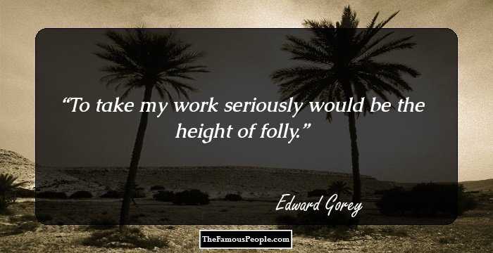 To take my work seriously would be the height of folly.