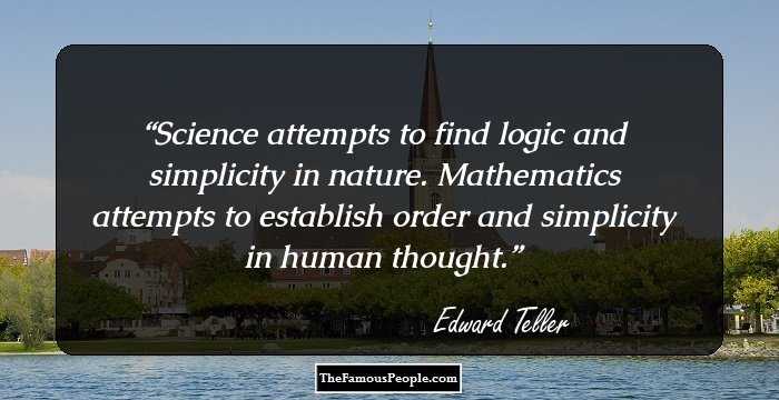 Science attempts to find logic and simplicity in nature. Mathematics attempts to establish order and simplicity in human thought.