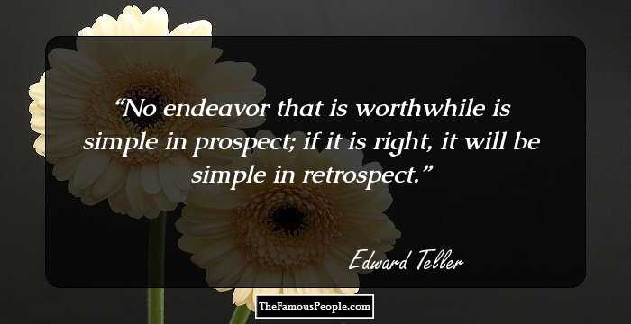 No endeavor that is worthwhile is simple in prospect; if it is right, it will be simple in retrospect.