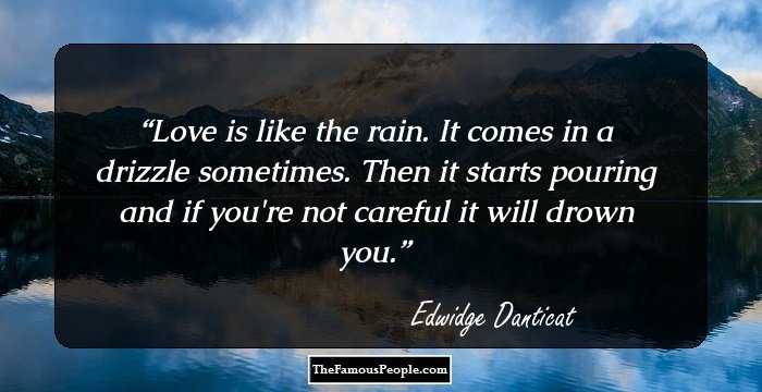 Love is like the rain. It comes in a drizzle sometimes. Then it starts pouring and if you're not careful it will drown you.