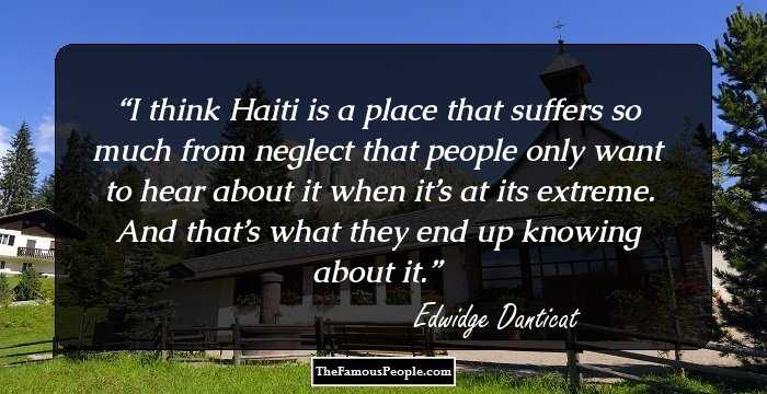 I think Haiti is a place that suffers so much from neglect that people only want to hear about it when it’s at its extreme. And that’s what they end up knowing about it.