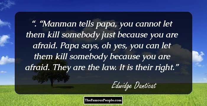 . “Manman tells papa, you cannot let them kill somebody just because you are afraid. Papa says, oh yes, you can let them kill somebody because you are afraid. They are the law. It is their right.