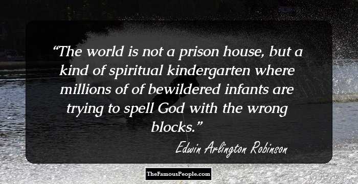 The world is not a prison house, but a kind of spiritual kindergarten where millions of of bewildered infants are trying to spell God with the wrong blocks.