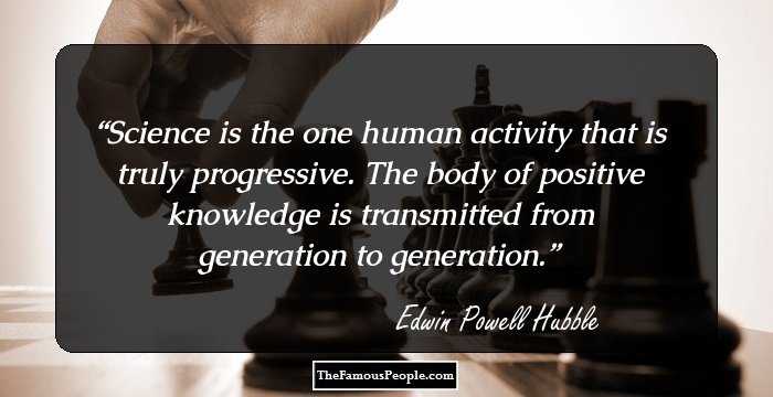 Science is the one human activity that is truly progressive. The body of positive knowledge is transmitted from generation to generation.