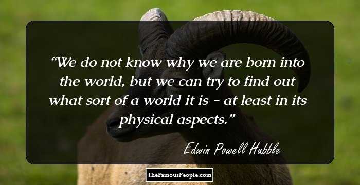 We do not know why we are born into the world, but we can try to find out what sort of a world it is - at least in its physical aspects.