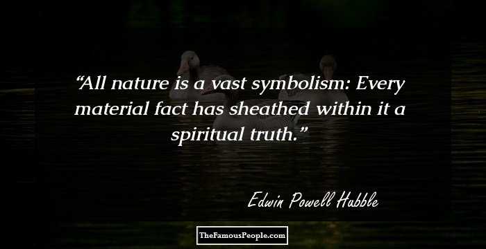 All nature is a vast symbolism: Every material fact has sheathed within it a spiritual truth.