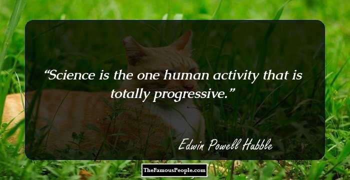 Science is the one human activity that is totally progressive.