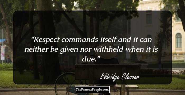 Respect commands itself and it can neither be given nor withheld when it is due.