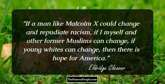 If a man like Malcolm X could change and repudiate racism, if I myself and other former Muslims can change, if young whites can change, then there is hope for America.
