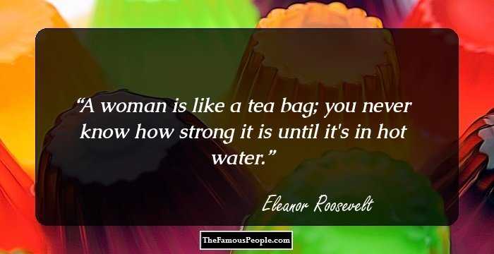 A woman is like a tea bag; you never know how strong it is until it's in hot water.