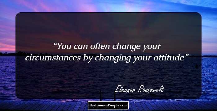 You can often change your circumstances by changing your attitude