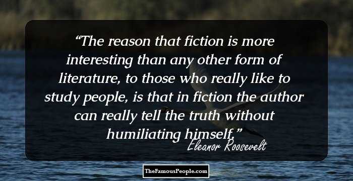 The reason that fiction is more interesting than any other form of literature, to those who really like to study people, is that in fiction the author can really tell the truth without humiliating himself.