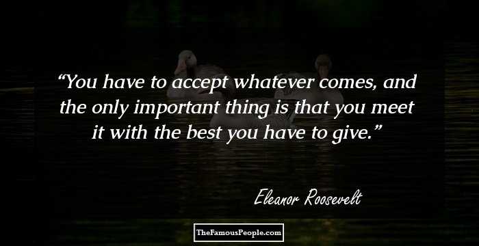 You have to accept whatever comes, and the only important thing is that you meet it with the best you have to give.