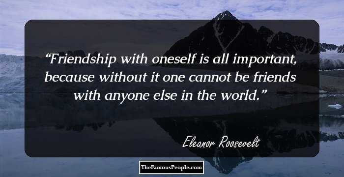 Friendship with oneself is all important, because without it one cannot be friends with anyone else in the world.