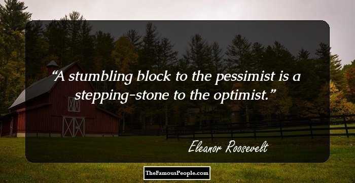 A stumbling block to the pessimist is a stepping-stone to the optimist.
