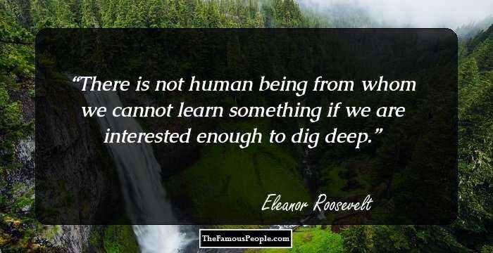There is not human being from whom we cannot learn something if we are interested enough to dig deep.