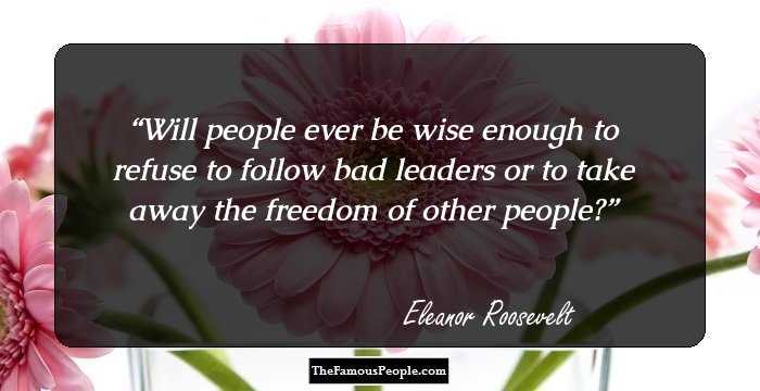Will people ever be wise enough to refuse to follow bad leaders or to take away the freedom of other people?
