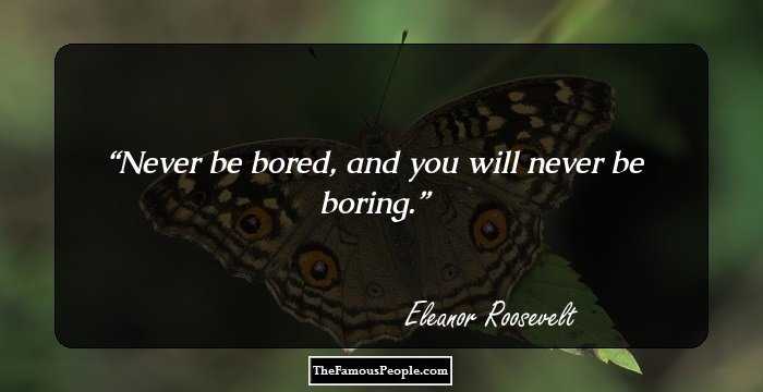 Never be bored, and you will never be boring.