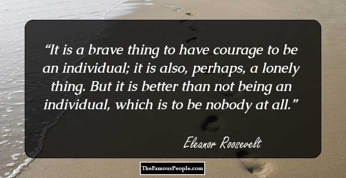 It is a brave thing to have courage to be an individual; it is also, perhaps, a lonely thing. But it is better than not being an individual, which is to be nobody at all.