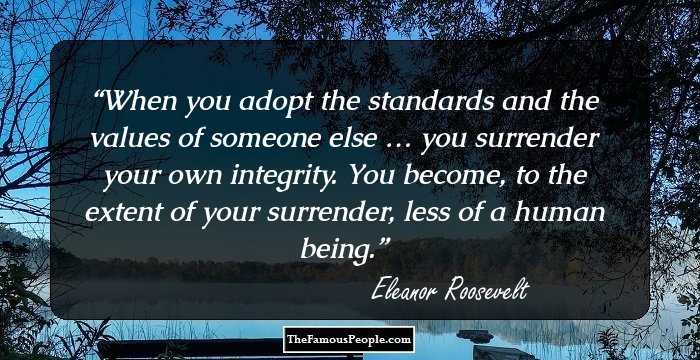 When you adopt the standards and the values of someone else … you surrender your own integrity. You become, to the extent of your surrender, less of a human being.