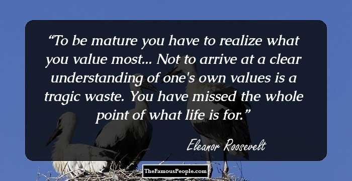 To be mature you have to realize what you value most... Not to arrive at a clear understanding of one's own values is a tragic waste. You have missed the whole point of what life is for.
