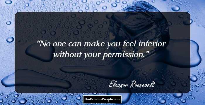 No one can make you feel inferior without your permission.