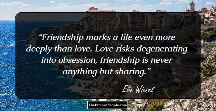 Friendship marks a life even more deeply than love. Love risks degenerating into obsession, friendship is never anything but sharing.