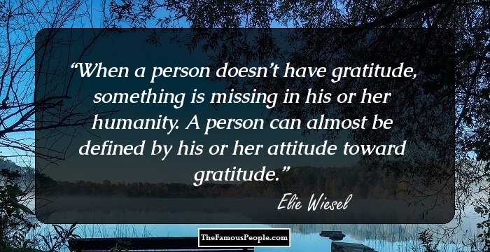 When a person doesn’t have gratitude, something is missing in his or her humanity. A person can almost be defined by his or her attitude toward gratitude.