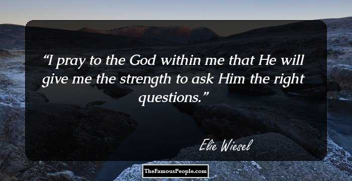 I pray to the God within me that He will give me the strength to ask Him the right questions.