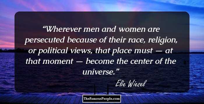 Wherever men and women are persecuted because of their race, religion, or political views, that place must — at that moment — become the center of the universe.