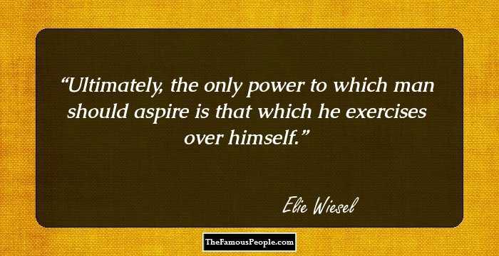 Ultimately, the only power to which man should aspire is that which he exercises over himself.
