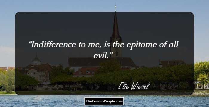 Indifference to me, is the epitome of all evil.